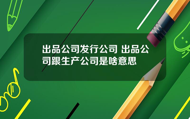 出品公司发行公司 出品公司跟生产公司是啥意思